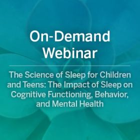 On-Demand Webinar: Better Nights, Better Days for Children and Teens: The Impact of Sleep on Cognitive Functioning, Behavior, and Mental Health
