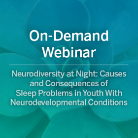 On-Demand Webinar: Neurodiversity at Night: Causes and Consequences of Sleep Problems in Youth With Neurodevelopmental Conditions
